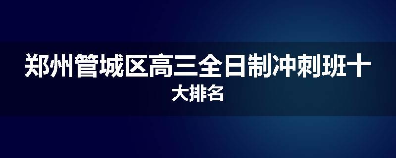 郑州管城区高三全日制冲刺班十大排名