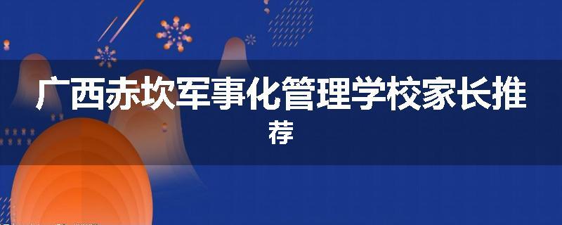 广西赤坎军事化管理学校家长推荐