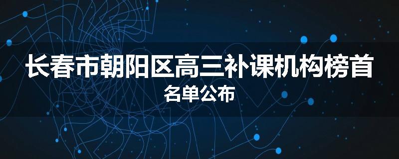 长春市朝阳区高三补课机构榜首名单公布