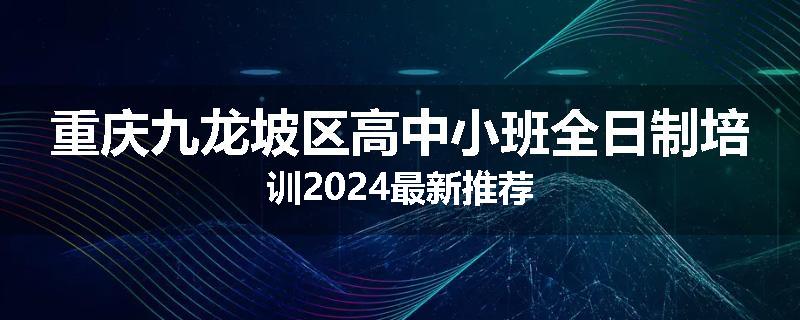 重庆九龙坡区高中小班全日制培训2024最新推荐