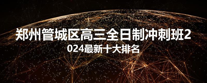 郑州管城区高三全日制冲刺班2024最新十大排名