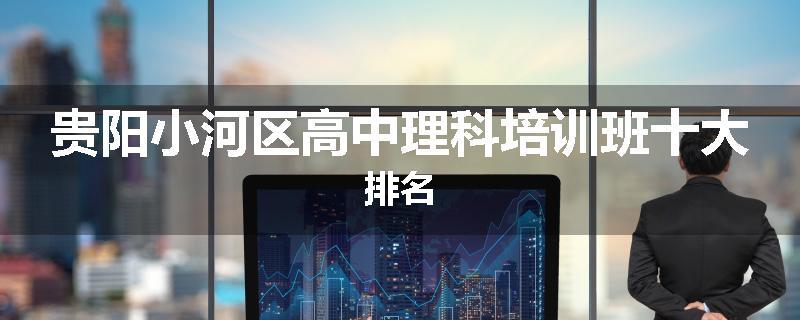 贵阳小河区高中理科培训班十大排名
