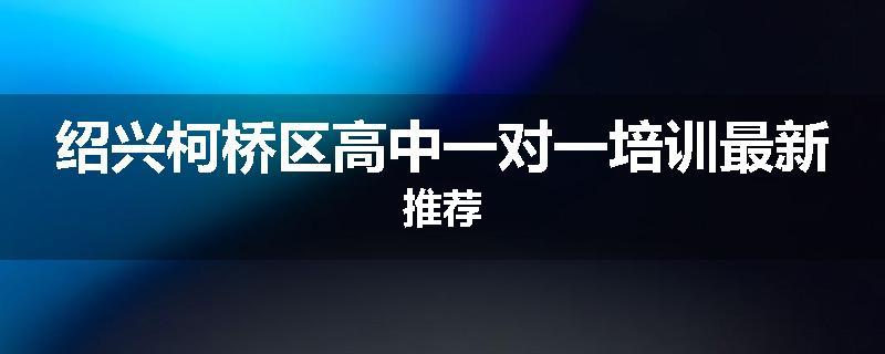 绍兴柯桥区高中一对一培训最新推荐