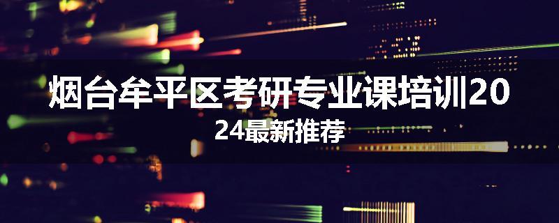 烟台牟平区考研专业课培训2024最新推荐