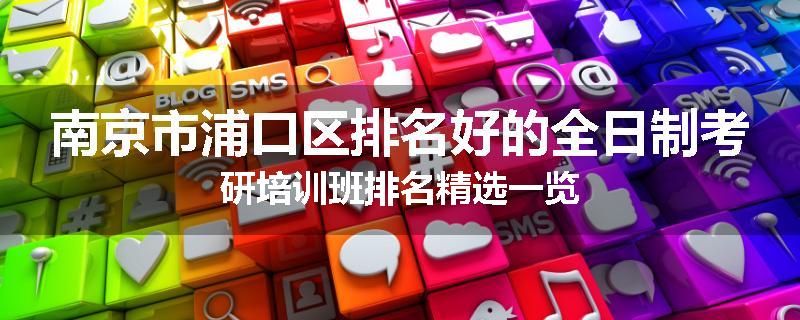 南京市浦口区排名好的全日制考研培训班排名精选一览