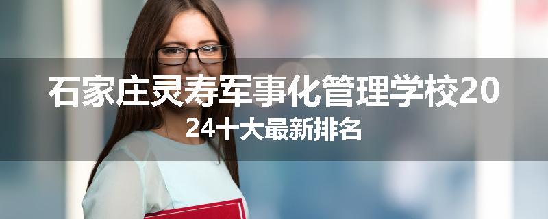 石家庄灵寿军事化管理学校2024十大最新排名