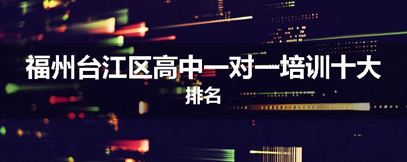 福州台江区高中一对一培训十大排名