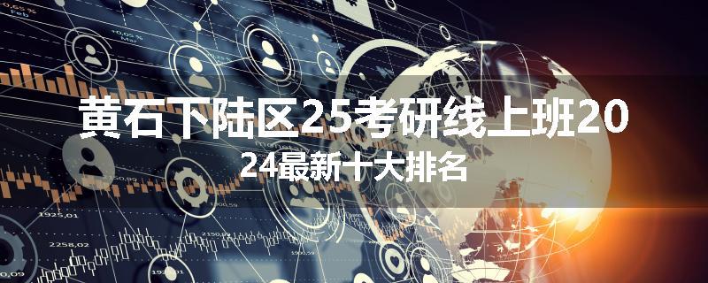 黄石下陆区25考研线上班2024最新十大排名
