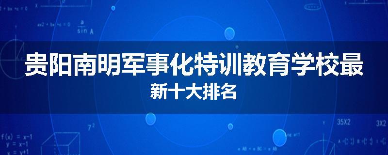 贵阳南明军事化特训教育学校最新十大排名