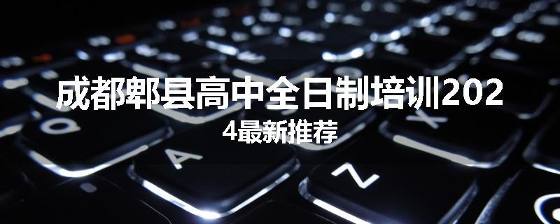 成都郫县高中全日制培训2024最新推荐