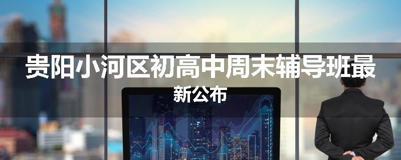贵阳小河区初高中周末辅导班最新公布