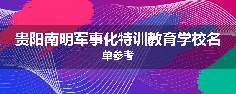贵阳南明军事化特训教育学校名单参考