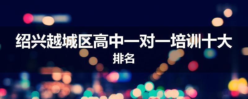 绍兴越城区高中一对一培训十大排名