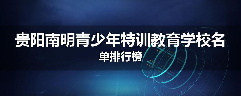 贵阳南明青少年特训教育学校名单排行榜