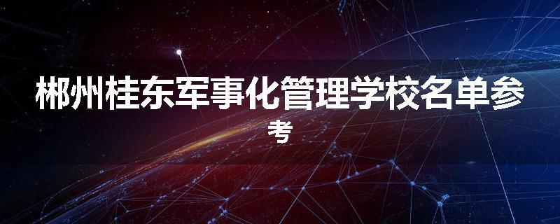 郴州桂东军事化管理学校名单参考