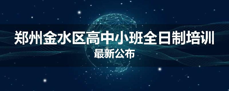 郑州金水区高中小班全日制培训最新公布