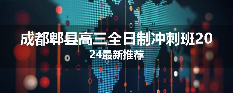 成都郫县高三全日制冲刺班2024最新推荐