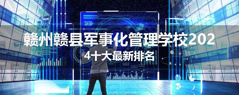 赣州赣县军事化管理学校2024十大最新排名