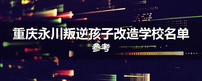 重庆永川叛逆孩子改造学校名单参考