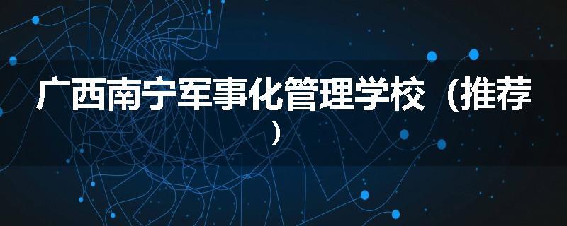 广西南宁军事化管理学校（推荐）