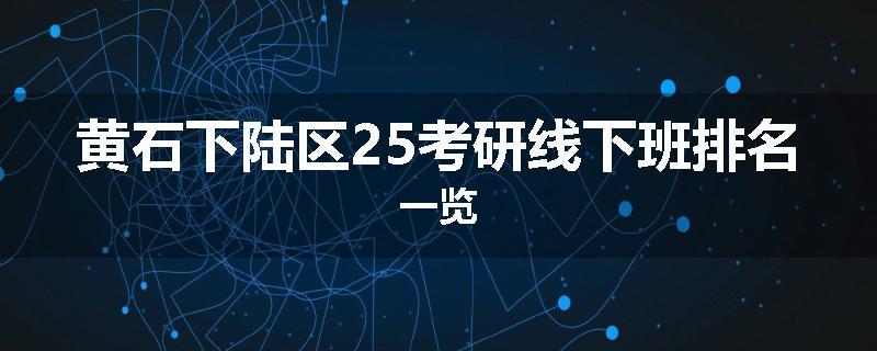 黄石下陆区25考研线下班排名一览