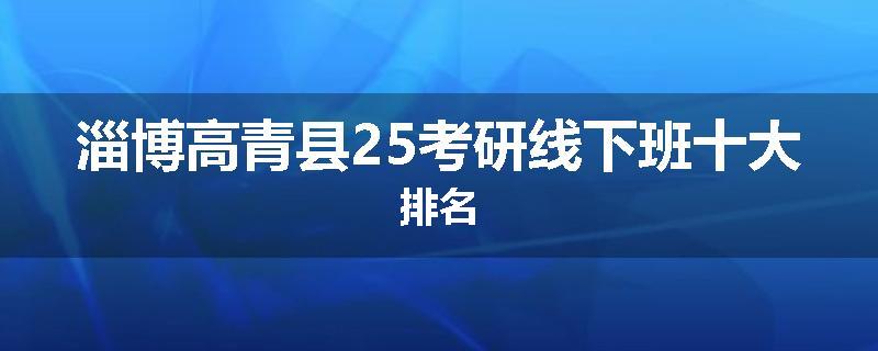 淄博高青县25考研线下班十大排名