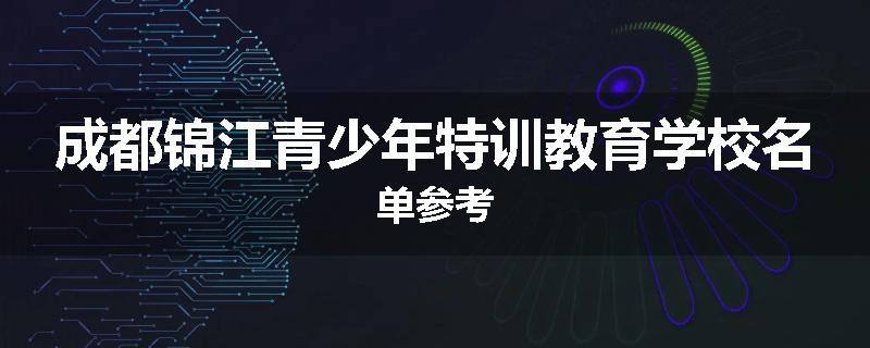成都锦江青少年特训教育学校名单参考