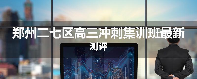 郑州二七区高三冲刺集训班最新测评