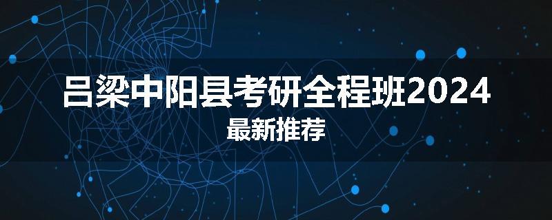 吕梁中阳县考研全程班2024最新推荐