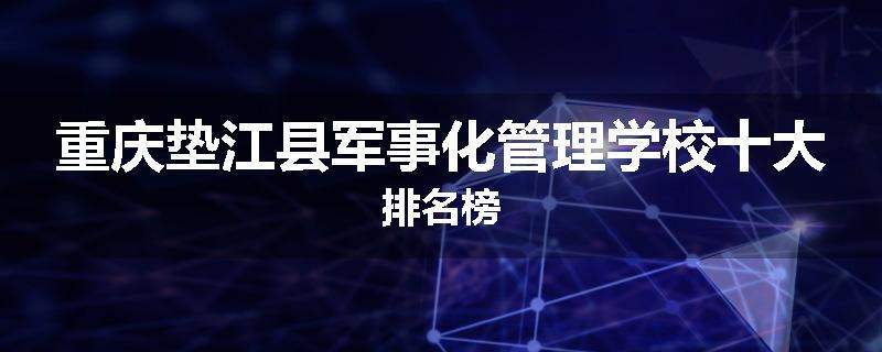 重庆垫江县军事化管理学校十大排名榜