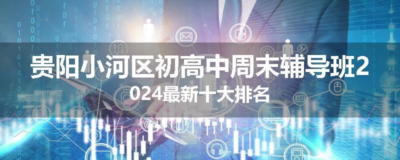 贵阳小河区初高中周末辅导班2024最新十大排名