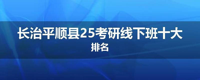 长治平顺县25考研线下班十大排名