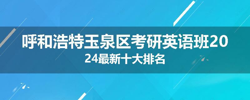 呼和浩特玉泉区考研英语班2024最新十大排名