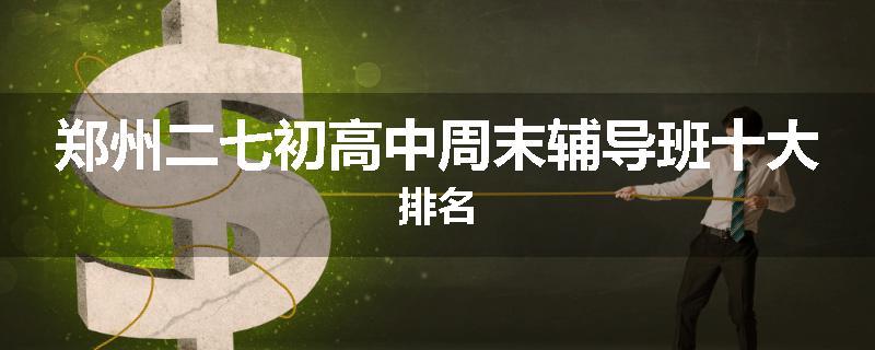 郑州二七初高中周末辅导班十大排名