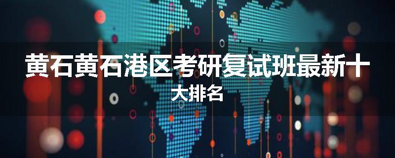 黄石黄石港区考研复试班最新十大排名