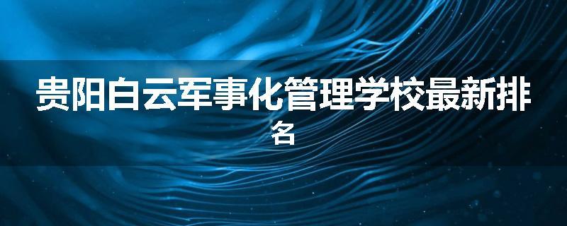 贵阳白云军事化管理学校最新排名