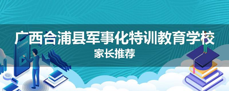 广西合浦县军事化特训教育学校家长推荐