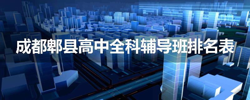 成都郫县高中全科辅导班排名表