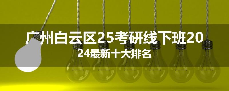 广州白云区25考研线下班2024最新十大排名