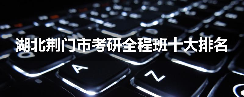 湖北荆门市考研全程班十大排名