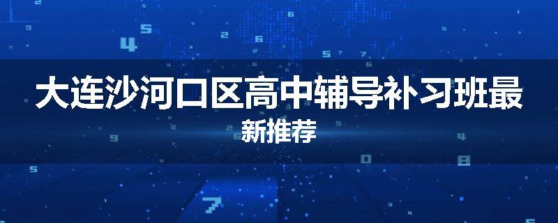 大连沙河口区高中辅导补习班最新推荐