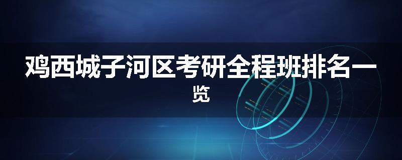 鸡西城子河区考研全程班排名一览