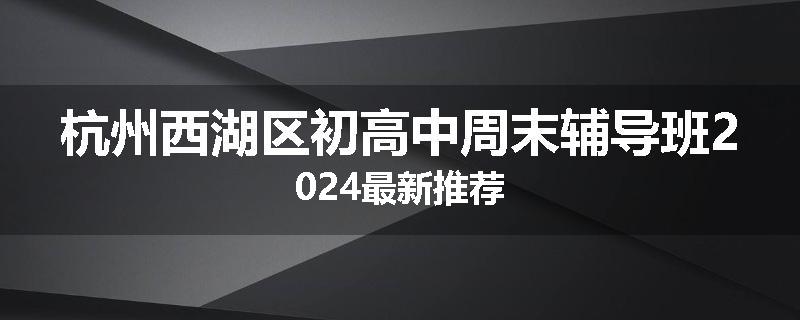 杭州西湖区初高中周末辅导班2024最新推荐