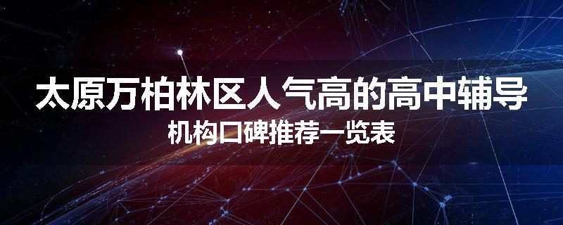 太原万柏林区人气高的高中辅导机构口碑推荐一览表