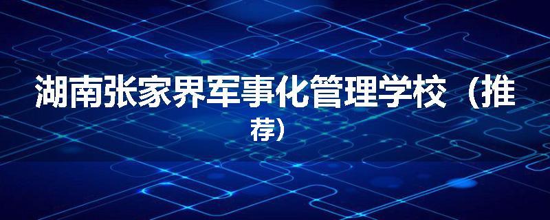 湖南张家界军事化管理学校（推荐）