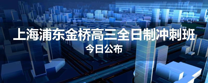 上海浦东金桥高三全日制冲刺班今日公布
