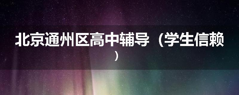 北京通州区高中辅导（学生信赖）