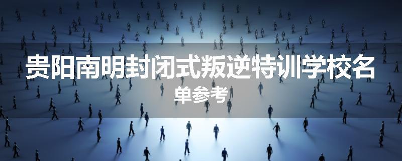 贵阳南明封闭式叛逆特训学校名单参考