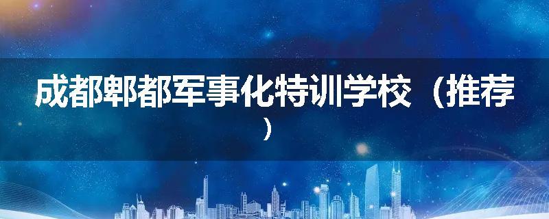 成都郫都军事化特训学校（推荐）