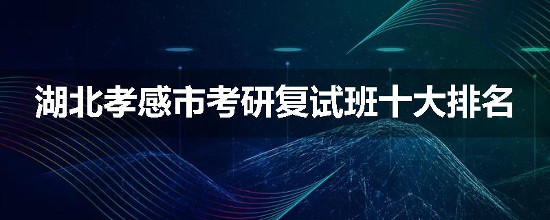 湖北孝感市考研复试班十大排名